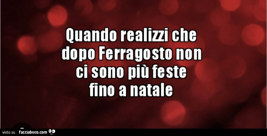 Quando realizzi che dopo ferragosto non ci sono più feste fino a natale