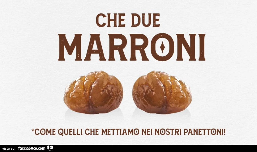 Che due marroni come quelli che mettiamo nei nostri panettoni