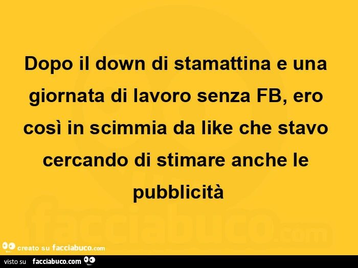 Dopo il down di stamattina e una giornata di lavoro senza fb, ero così in scimmia da like che stavo cercando di stimare anche le pubblicità