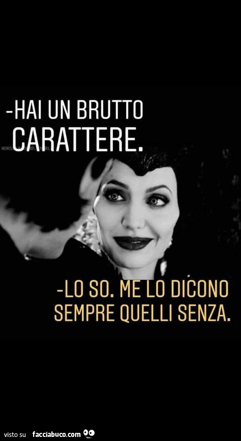 Hai un brutto carattere. Lo so. Mee lo dicono sempre quelli senza