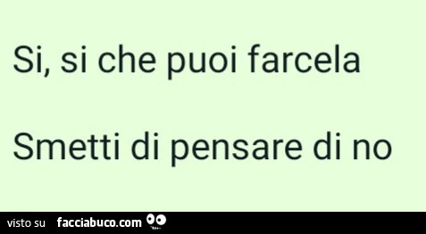 Si, si che puoi farcela smetti di pensare di no