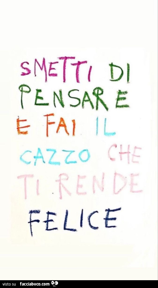 Smetti di pensare e fai il cazzo che ti rende felice