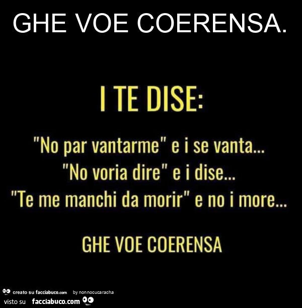 Ghe voe coerensa. I te dise: no par vantarme e i se vanta… no voria dire e i dise… te me manchi da morir e no i more… ghe voe coerensa