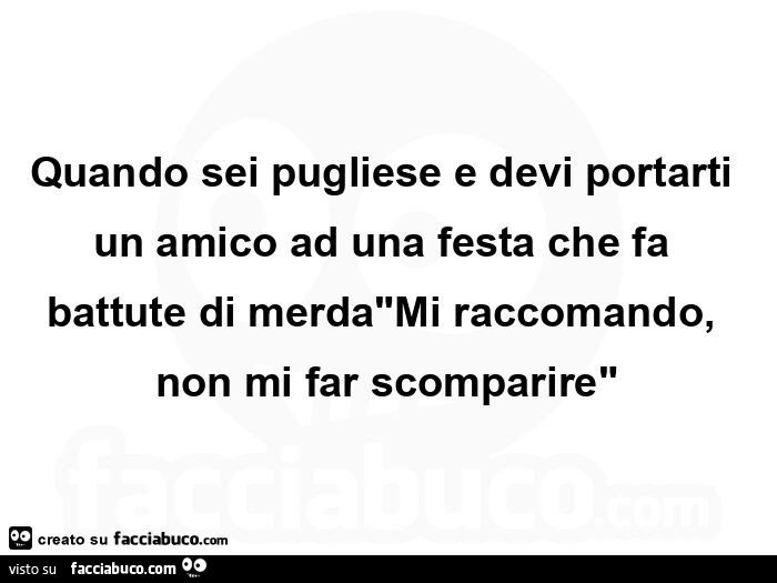 Quando sei pugliese e devi portarti un amico ad una festa che fa battute di merda mi raccomando, non mi far scomparire