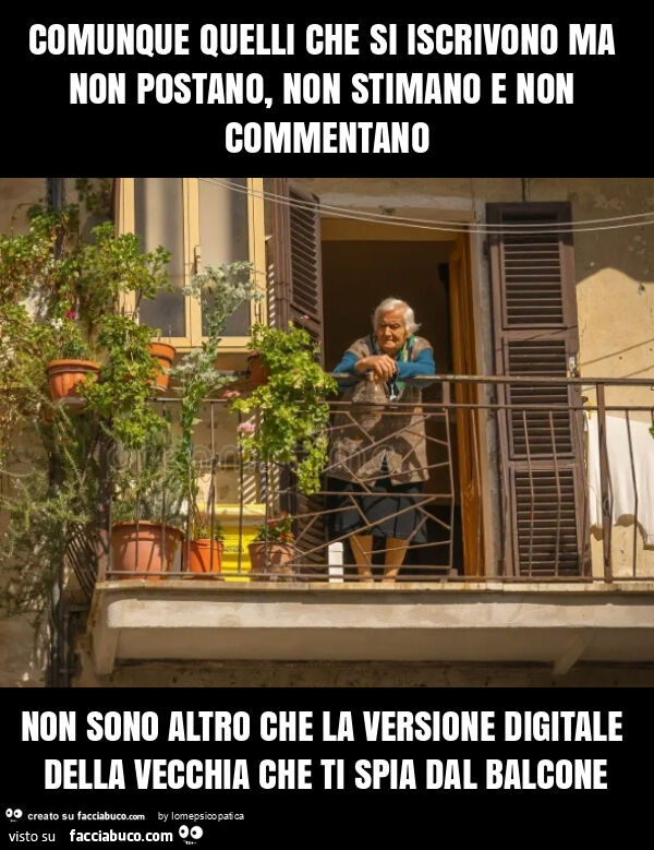 Comunque quelli che si iscrivono ma non postano, non stimano e non commentano non sono altro che la versione digitale della vecchia che ti spia dal balcone