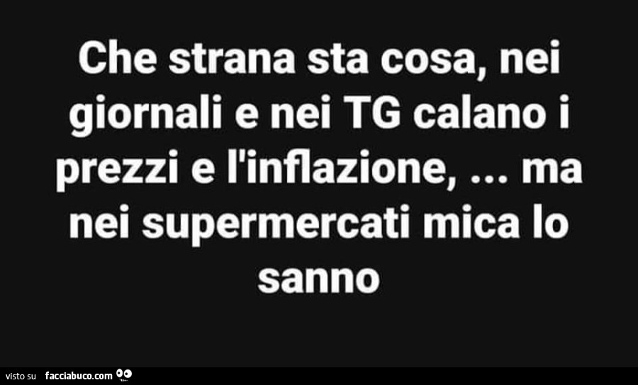 Che strana sta cosa, nei giornali e nei tg calano i prezzi e l'inflazione, ma nei supermercati mica lo sanno