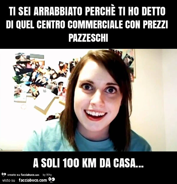 Ti sei arrabbiato perchè ti ho detto di quel centro commerciale con prezzi pazzeschi a soli 100 km da casa
