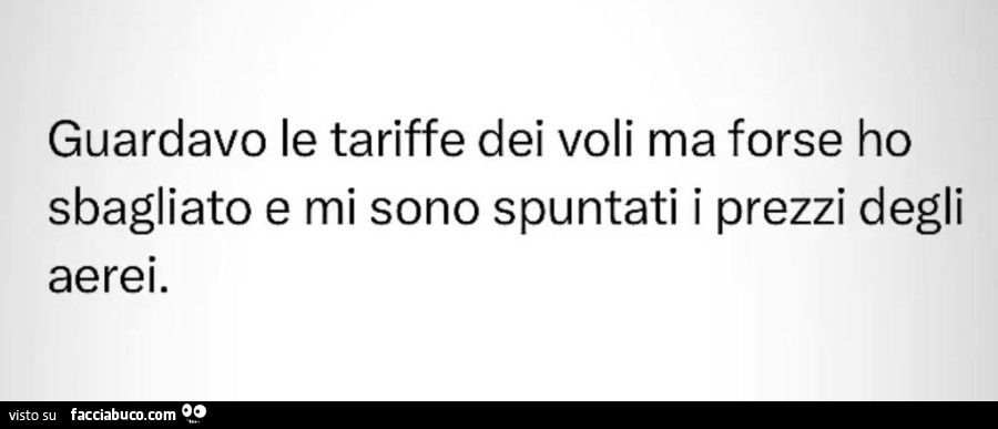 Guardavo le tariffe dei voli ma forse ho sbagliato e mi sono spuntati i prezzi degli aerei