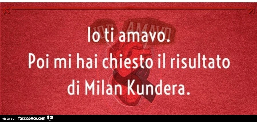 Io ti amavo. Poi mi hai hiesto il risultato di milan kundera