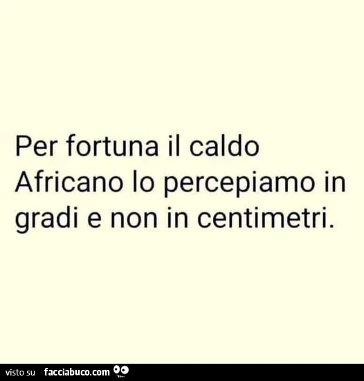 Per fortuna il caldo africano lo percepiamo in gradi e non in centimetri