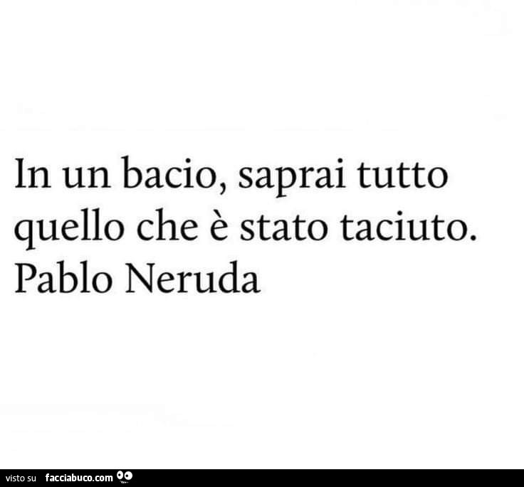 In un bacio, saprai tutto quello che è stato taciuto. Pablo Neruda