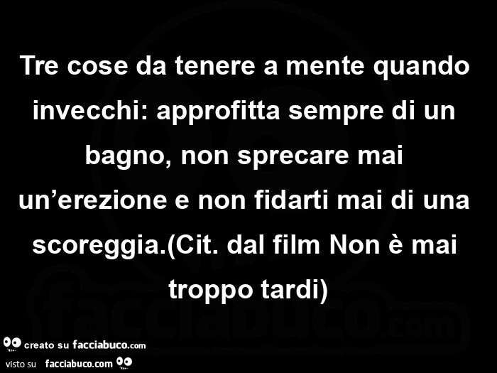 Tre cose da tenere a mente quando invecchi: approfitta sempre di un bagno, non sprecare mai un'erezione e non fidarti mai di una scoreggia. Cit. Dal film non è mai troppo tardi