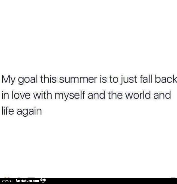 My goal this summer is to just fall back in love with myself and the world and life again