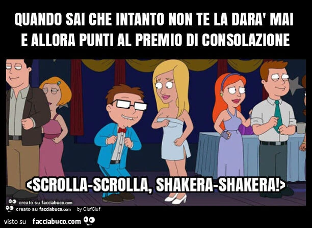Quando sai che intanto non te la darà mai e allora punti al premio di consolazione