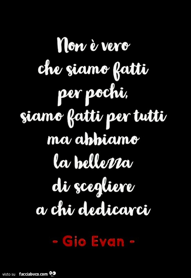 Non è vero che siamo fatti per pochi, siamo fatti per tutti ma abbiamo la bellezza di scegliere a chi dedicarci. Gio Evan