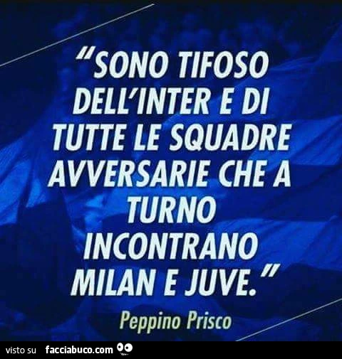 Sono tifoso dell'inter e di tutte le squadre avversarie che a turno incontrano milan e juve