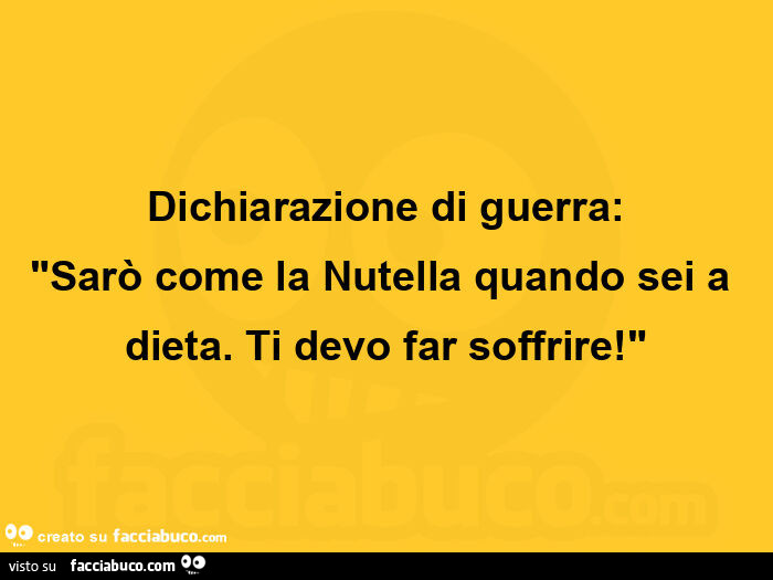 Dichiarazione di guerra: sarò come la nutella quando sei a dieta. Ti devo far soffrire