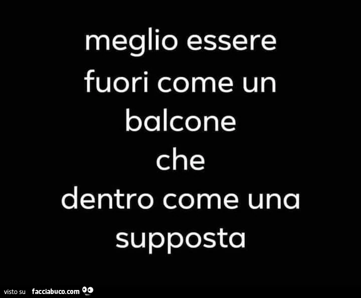 Meglio essere fuori come un balcone che dentro come una supposta