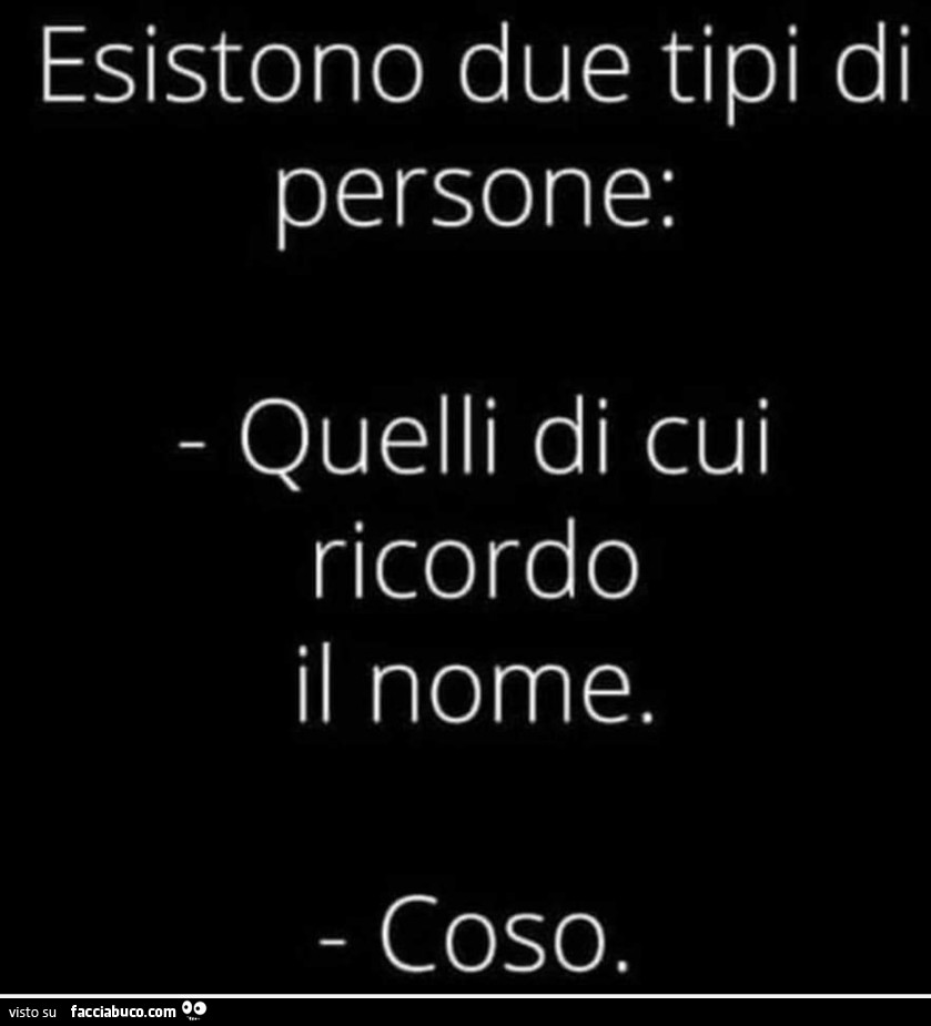 Esistono due tipi di persone: quelli di cui ricordo il nome. Coso