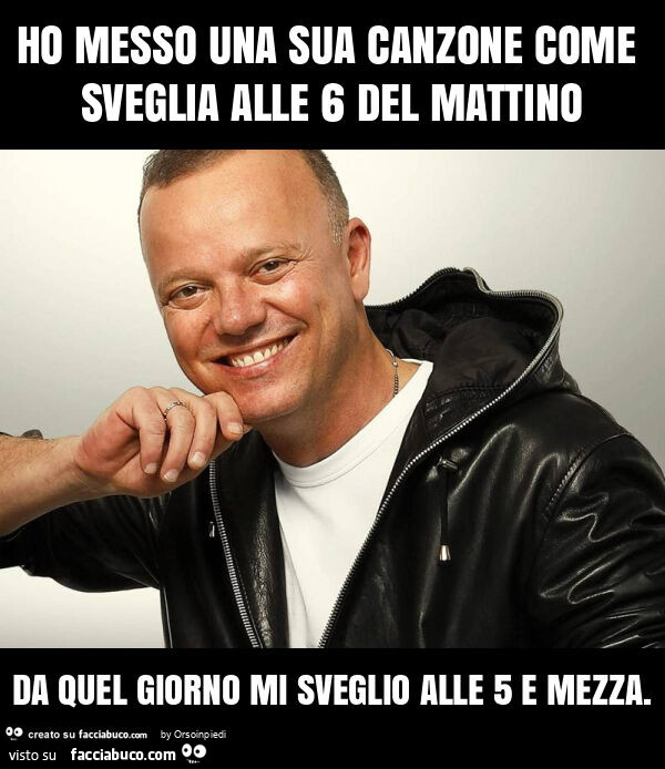 Ho messo una sua canzone come sveglia alle 6 del mattino da quel giorno mi sveglio alle 5 e mezza