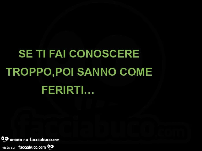 Se ti fai conoscere troppo, poi sanno come ferirti