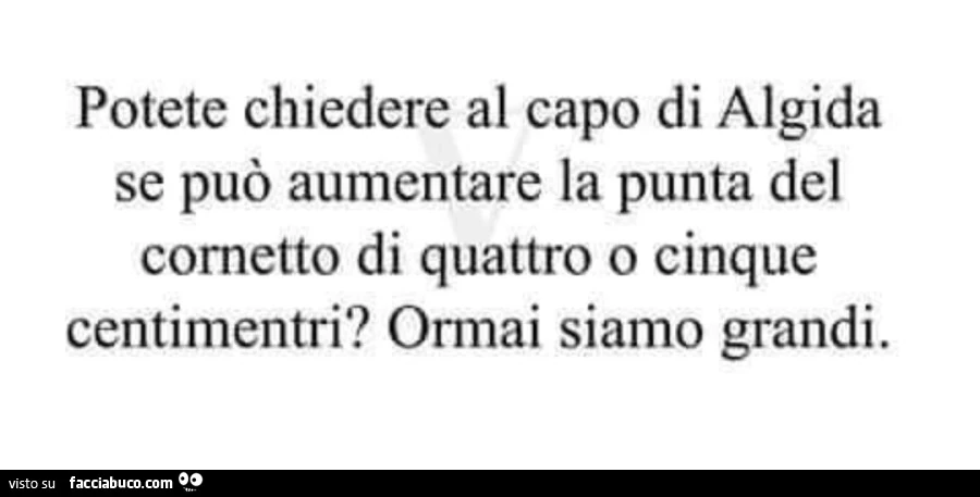Potete chiedere al capo di algida se può aumentare la punta del cornetto di quattro o cinque centimentri? Ormai siamo grandi