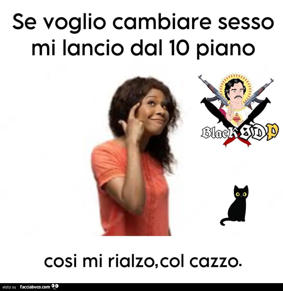 Se voglio cambiare sesso mi lancio dal 10 piano cosi mi rialzo, col cazzo