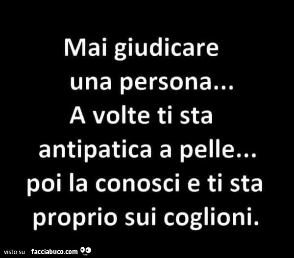 Mai giudicare una persona… a volte ti sta antipatica a pelle… poi la conosci e ti sta proprio sui coglioni