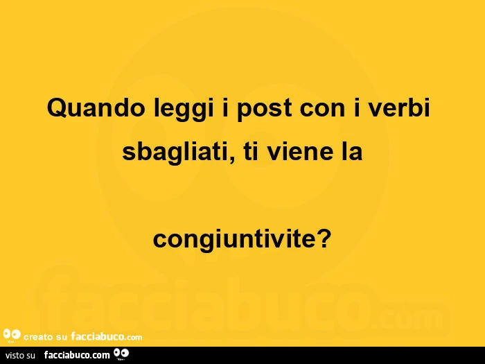 Quando leggi i post con i verbi sbagliati, ti viene la congiuntivite?