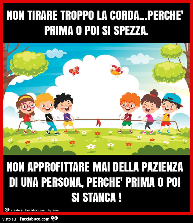 Non tirare troppo la corda… perchè prima o poi si spezza. Non approfittare mai della pazienza di una persona, perchè prima o poi si stanca