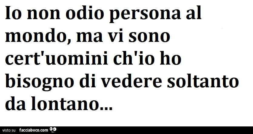 Io non odio persona al mondo, ma vi sono cert'uomini ch'io ho bisogno di vedere soltanto da lontano