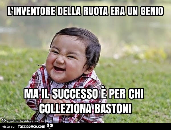 L'inventore della ruota era un genio ma il successo è per chi colleziona bastoni