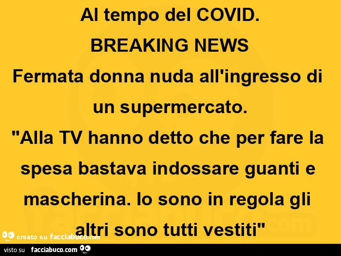 Al tempo del covid. Breaking news fermata donna nuda all'ingresso di un supermercato. Alla tv hanno detto che per fare la spesa bastava indossare guanti e mascherina. Io sono in regola gli altri sono tutti vestiti