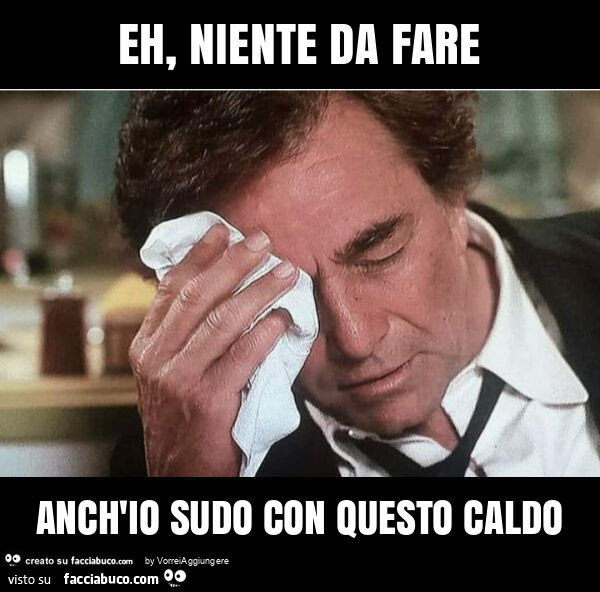 Eh, niente da fare anch'io sudo con questo caldo