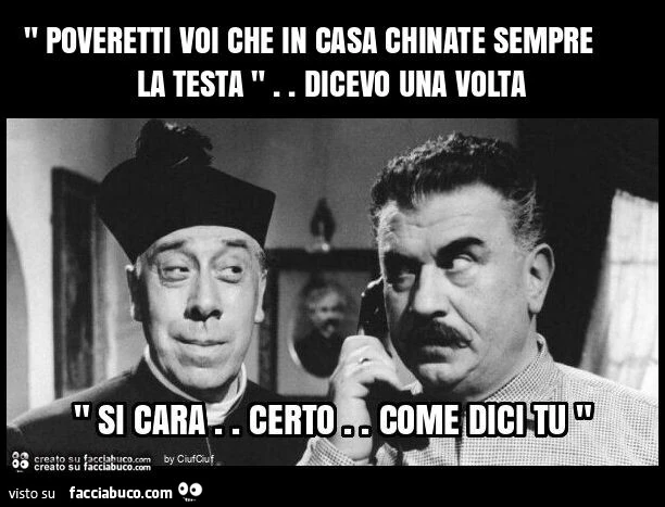 " poveretti voi che in casa chinate sempre la testa ". Dicevo una volta