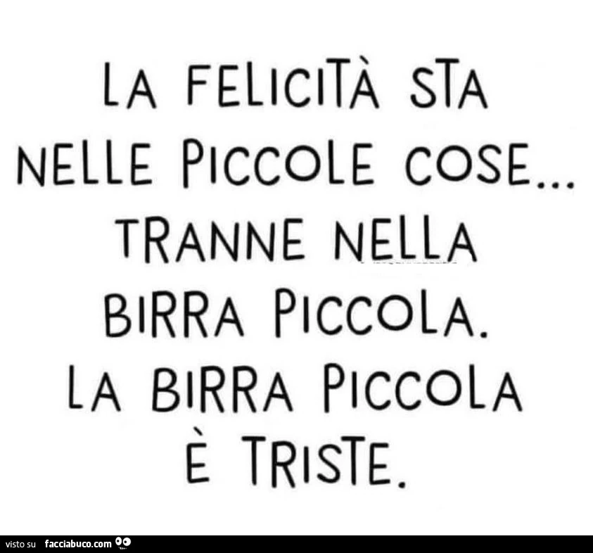 La felicità sta nelle piccole cose&hellip; tranne nella birra piccola. La birra piccola è triste