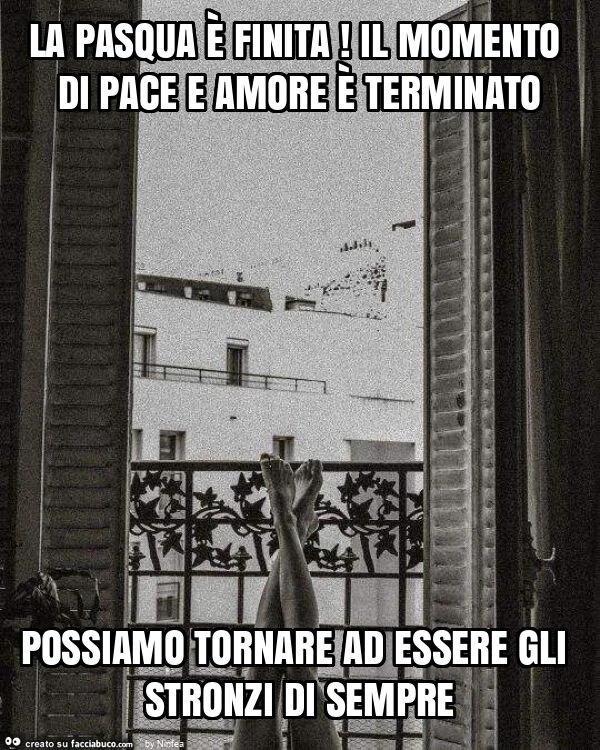 La pasqua è finita! Il momento di pace e amore è terminato possiamo tornare ad essere gli stronzi di sempre