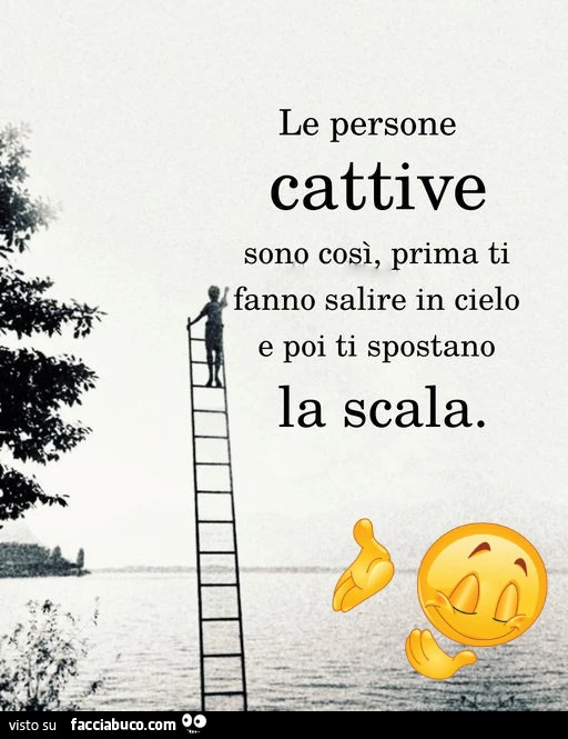 Le persone cattive sono così, prima ti fanno salire in cielo e poi ti spostano la scala