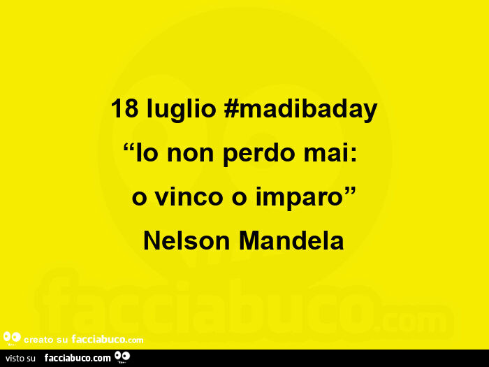 18 luglio madibaday io non perdo mai: o vinco o imparo. Nelson Mandela