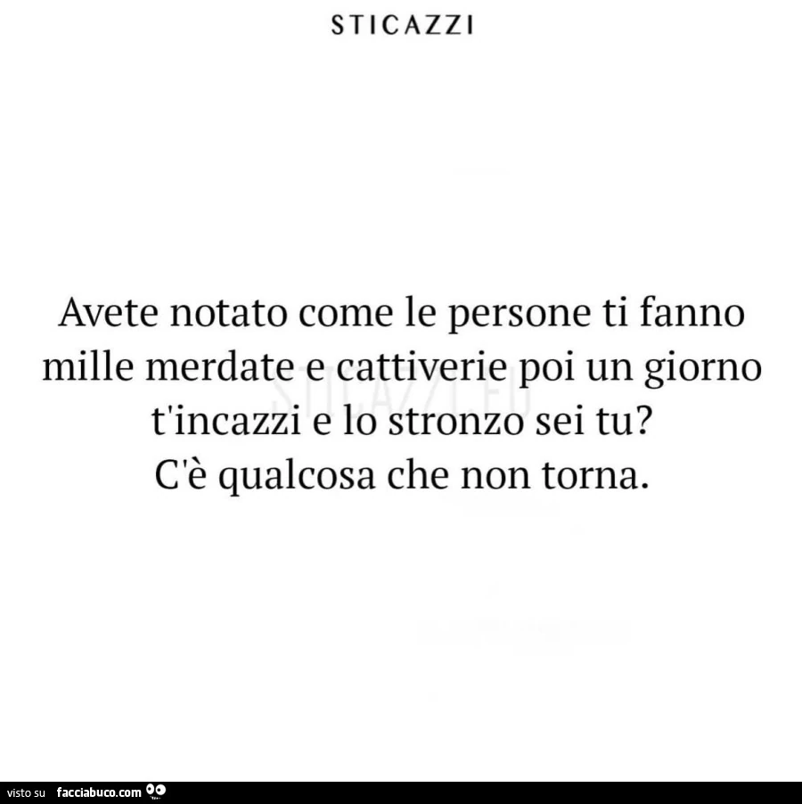 Avete notato come le persone ti fanno mille merdate e cattiverie poi un giorno t'incazzi e lo stronzo sei tu? C'è qualcosa che non torna
