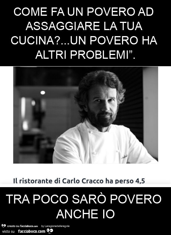 Come fa un povero ad assaggiare la tua cucina? … un povero ha altri problemi”. Tra poco sarò povero anche io