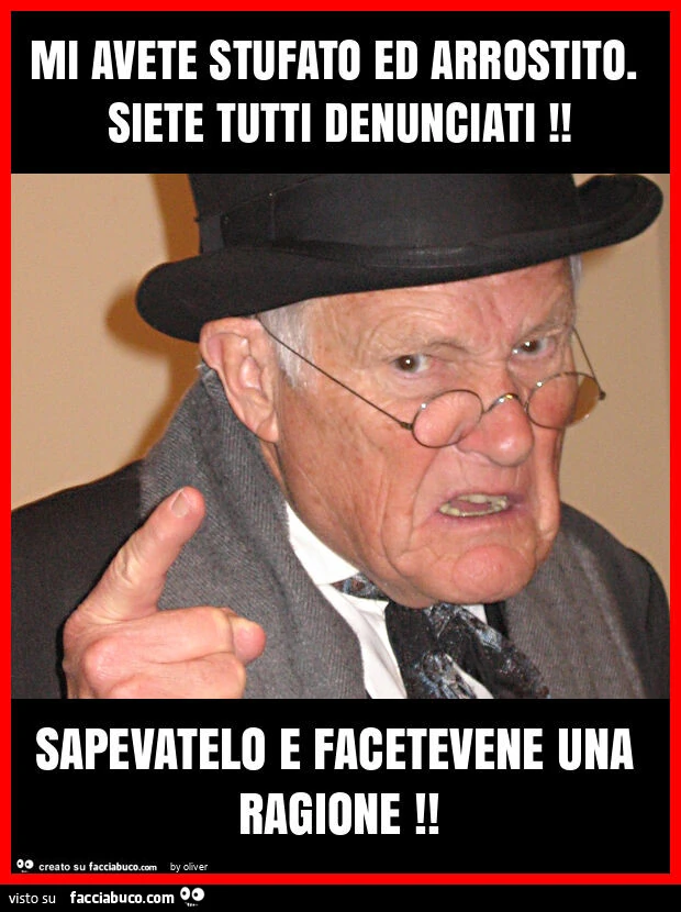 Mi avete stufato ed arrostito. Siete tutti denunciati! Sapevatelo e facetevene una ragione