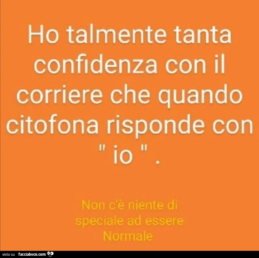Ho talmente tanta confidenza con il corriere che quando citofona risponde con io