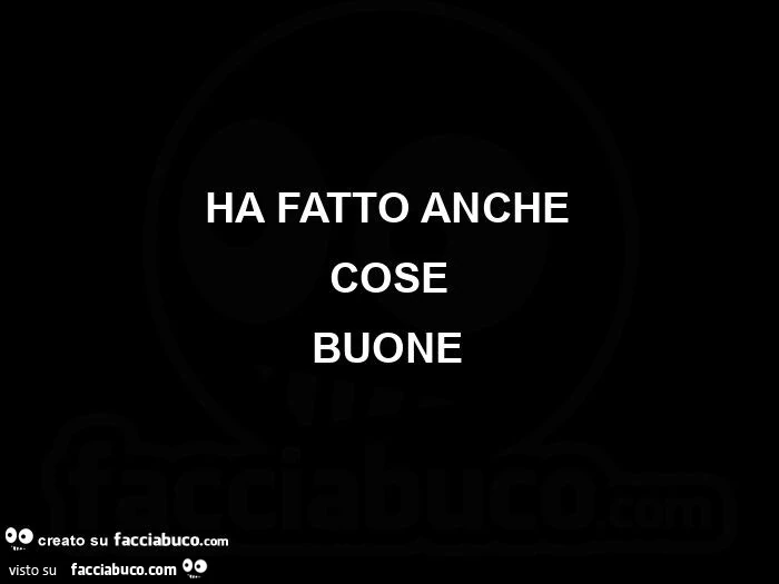 Ha fatto anche cose buone
