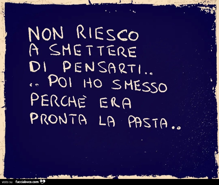 Non riesco a smettere di pensarti… poi ho smesso perchè era pronta la pasta