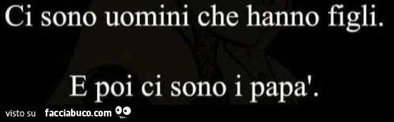 Ci sono uomini che hanno figli. E poi ci sono i papà