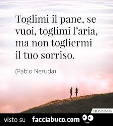 Toglimi il pane, se vuoi, toglimi l'aria, ma non togliermi il tuo sorriso. Pablo Neruda