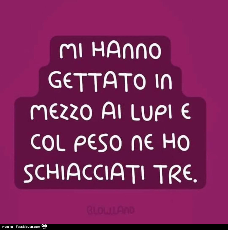 Mi Hanno Gettato In Mezzo Ai Lupi E Col Peso Ne Ho Schiacciati Tre