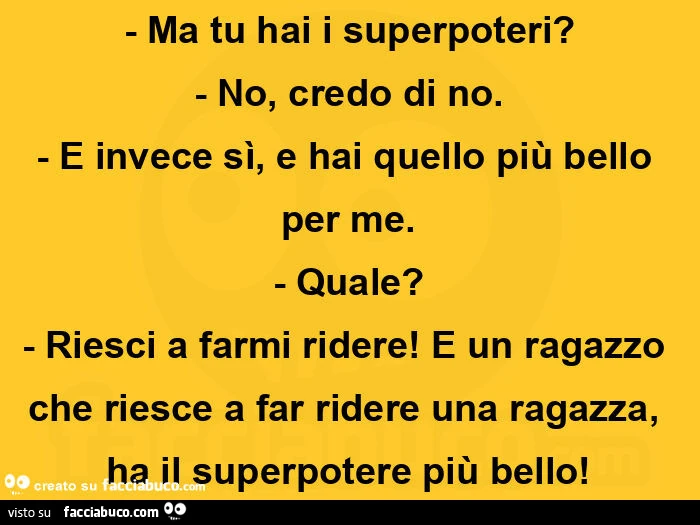 Ma tu hai i superpoteri? No, credo di no. E invece sì, e hai quello più bello per me. Quale? Riesci a farmi ridere! E un ragazzo che riesce a far ridere una ragazza, ha il superpotere più bello
