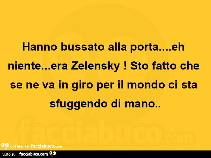 Hanno bussato alla porta… eh niente… era zelensky! Sto fatto che se ne va in giro per il mondo ci sta sfuggendo di mano